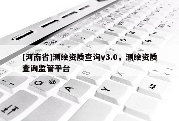 [河南省]测绘资质查询v3.0，测绘资质查询监管平台