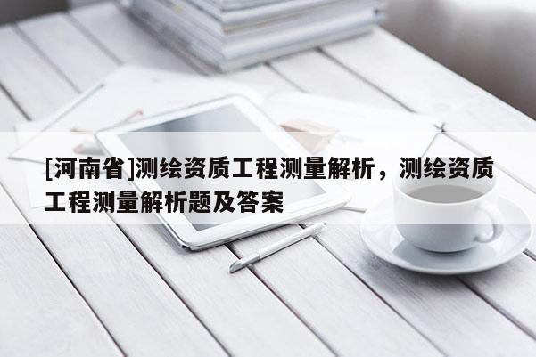 [河南省]测绘资质工程测量解析，测绘资质工程测量解析题及答案