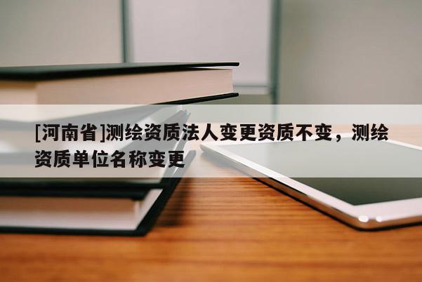 [河南省]测绘资质法人变更资质不变，测绘资质单位名称变更