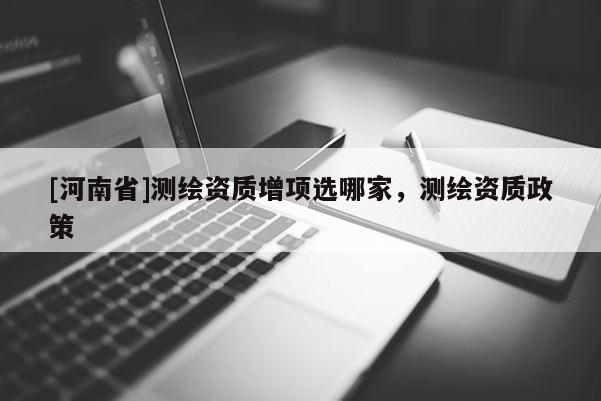 [河南省]测绘资质增项选哪家，测绘资质政策