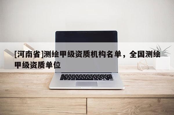 [河南省]测绘甲级资质机构名单，全国测绘甲级资质单位