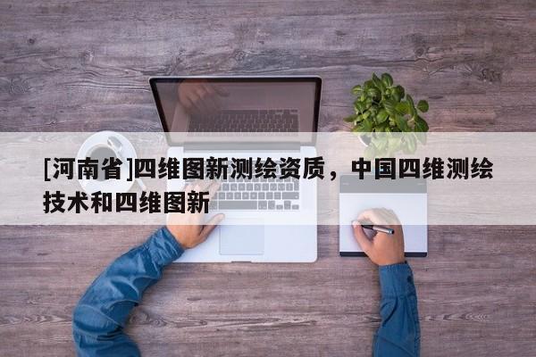 [河南省]四维图新测绘资质，中国四维测绘技术和四维图新