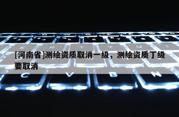 [河南省]测绘资质取消一级，测绘资质丁级要取消