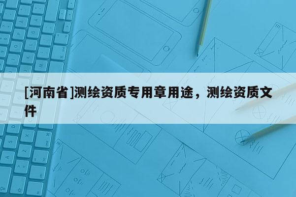 [河南省]测绘资质专用章用途，测绘资质文件
