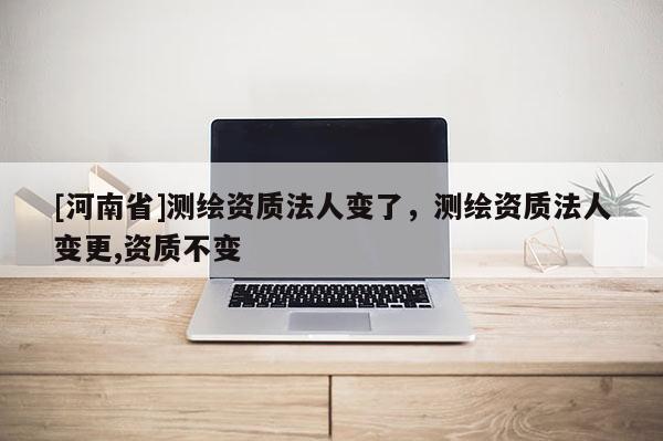 [河南省]测绘资质法人变了，测绘资质法人变更,资质不变