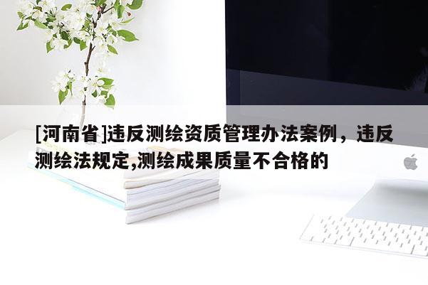 [河南省]违反测绘资质管理办法案例，违反测绘法规定,测绘成果质量不合格的