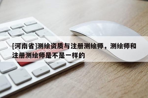 [河南省]测绘资质与注册测绘师，测绘师和注册测绘师是不是一样的