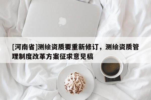 [河南省]测绘资质要重新修订，测绘资质管理制度改革方案征求意见稿