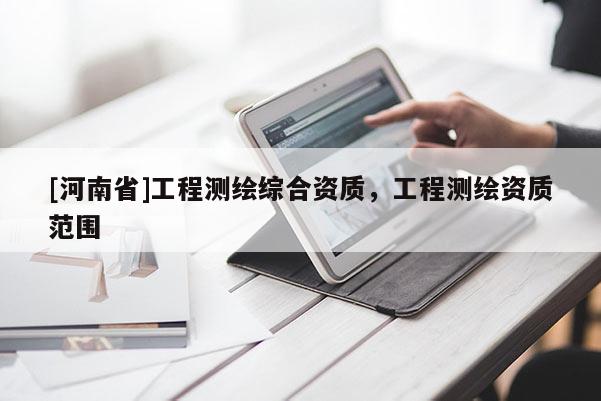 [河南省]工程测绘综合资质，工程测绘资质范围