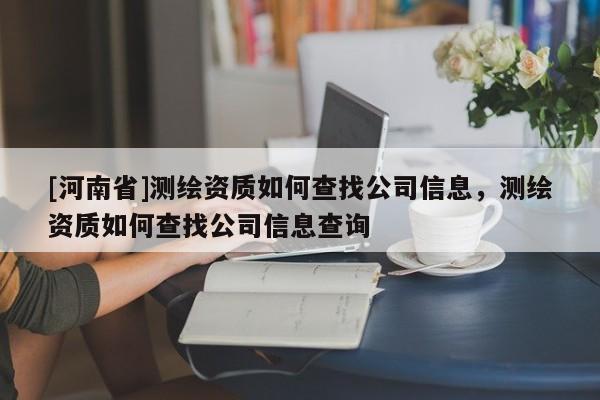 [河南省]测绘资质如何查找公司信息，测绘资质如何查找公司信息查询