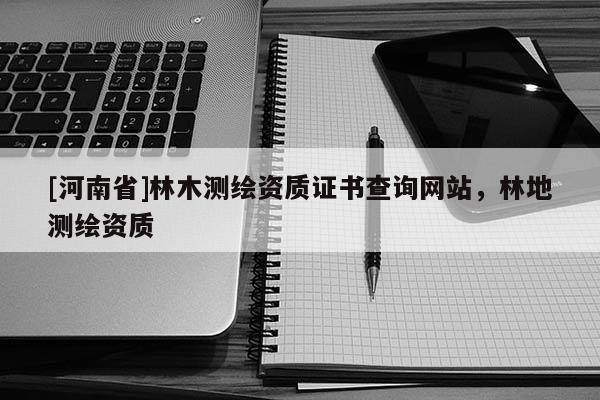 [河南省]林木测绘资质证书查询网站，林地测绘资质