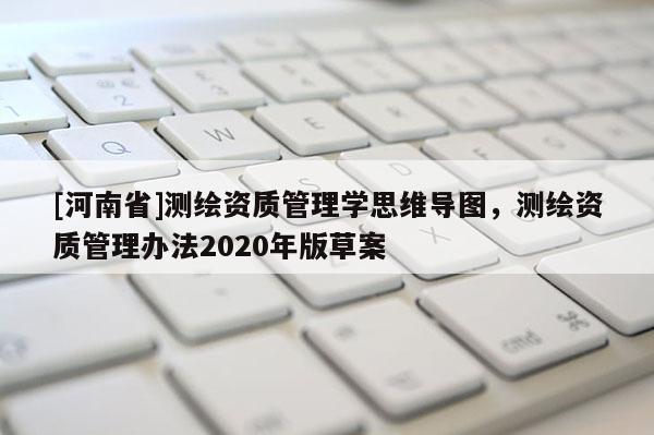 [河南省]测绘资质管理学思维导图，测绘资质管理办法2020年版草案
