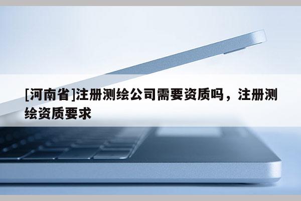 [河南省]注册测绘公司需要资质吗，注册测绘资质要求