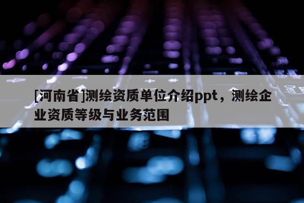 [河南省]测绘资质单位介绍ppt，测绘企业资质等级与业务范围