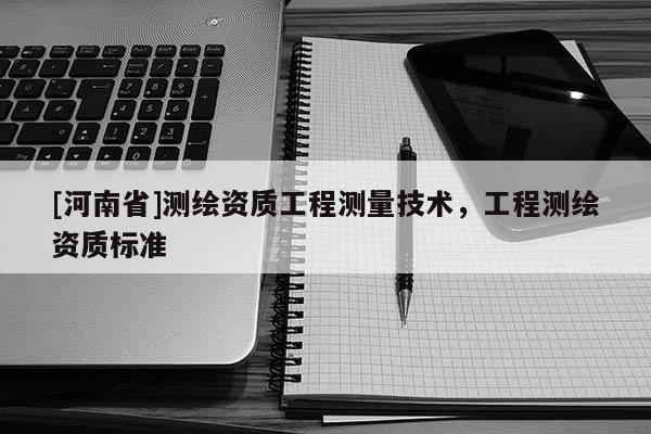 [河南省]测绘资质工程测量技术，工程测绘资质标准