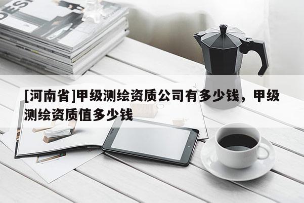 [河南省]甲级测绘资质公司有多少钱，甲级测绘资质值多少钱