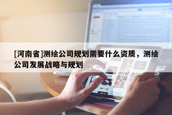 [河南省]测绘公司规划需要什么资质，测绘公司发展战略与规划