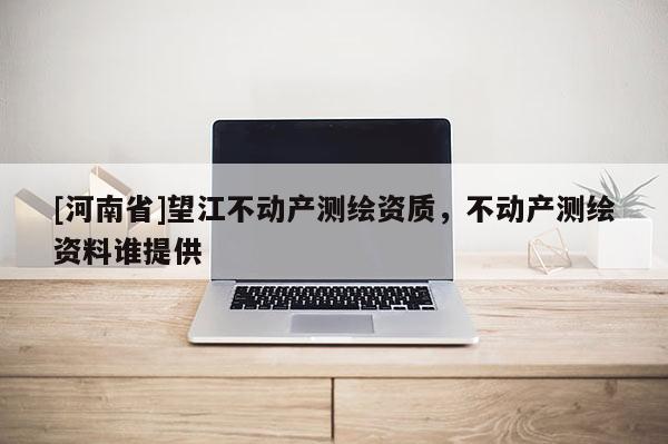 [河南省]望江不动产测绘资质，不动产测绘资料谁提供