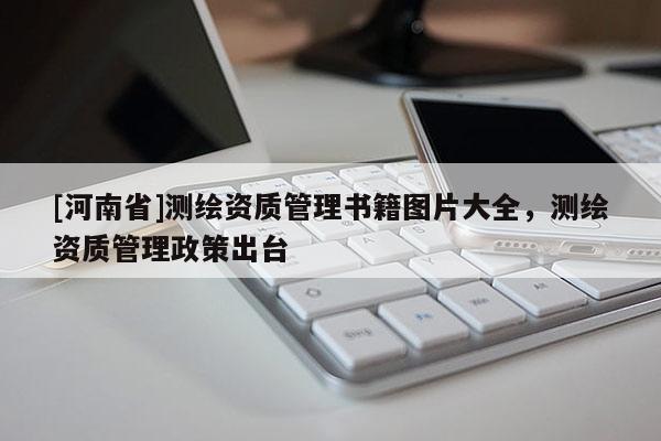 [河南省]测绘资质管理书籍图片大全，测绘资质管理政策出台