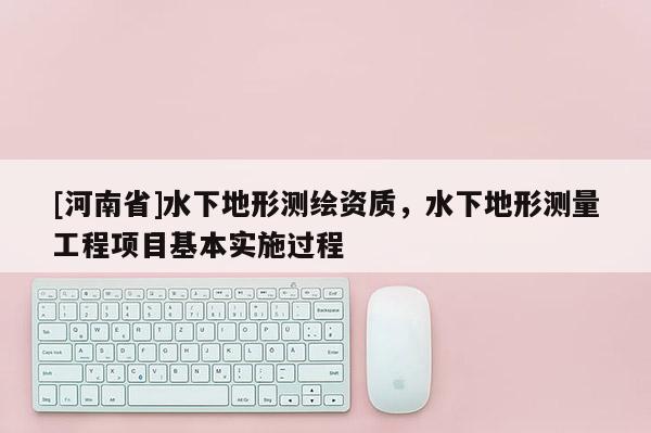 [河南省]水下地形测绘资质，水下地形测量工程项目基本实施过程