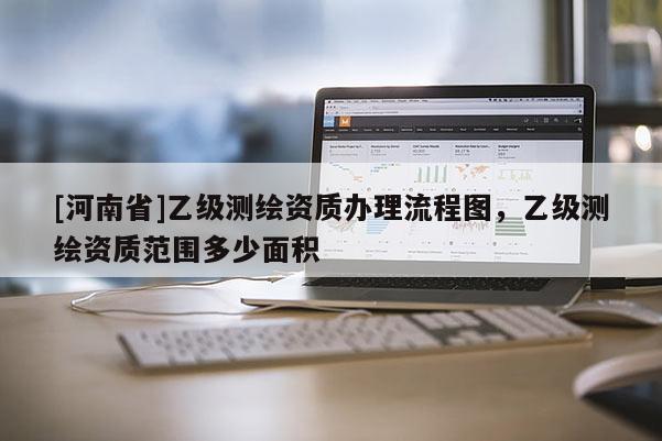 [河南省]乙级测绘资质办理流程图，乙级测绘资质范围多少面积