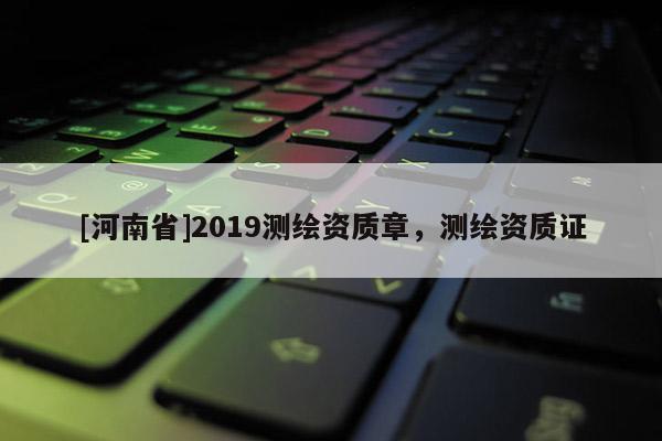 [河南省]2019测绘资质章，测绘资质证