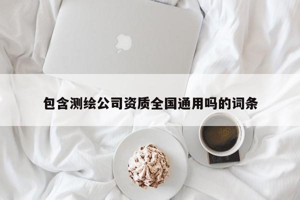 包含测绘公司资质全国通用吗的词条