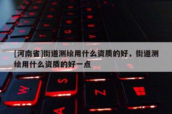 [河南省]街道测绘用什么资质的好，街道测绘用什么资质的好一点
