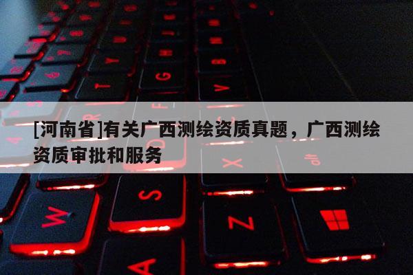 [河南省]有关广西测绘资质真题，广西测绘资质审批和服务