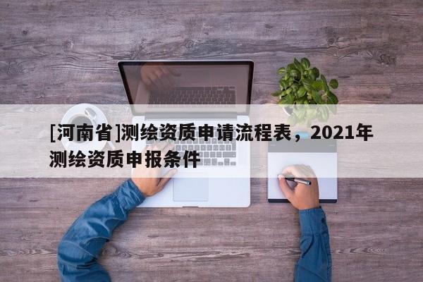 [河南省]测绘资质申请流程表，2021年测绘资质申报条件