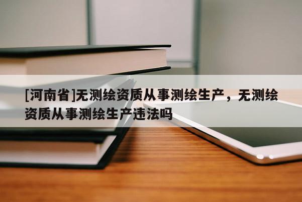 [河南省]无测绘资质从事测绘生产，无测绘资质从事测绘生产违法吗