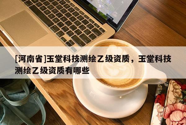 [河南省]玉堂科技测绘乙级资质，玉堂科技测绘乙级资质有哪些
