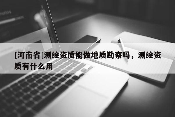 [河南省]测绘资质能做地质勘察吗，测绘资质有什么用