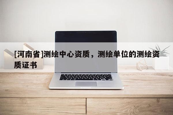 [河南省]测绘中心资质，测绘单位的测绘资质证书