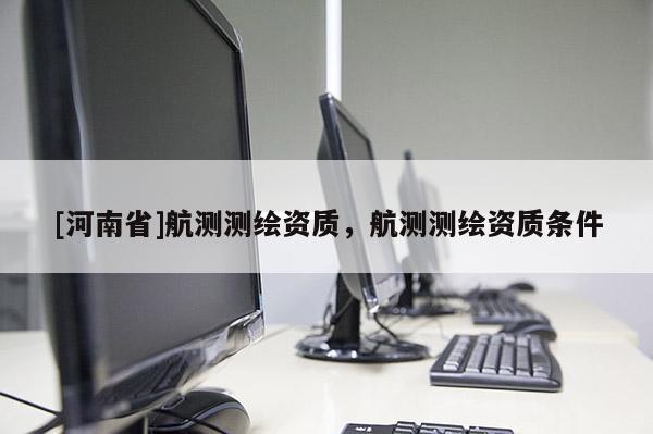 [河南省]航测测绘资质，航测测绘资质条件