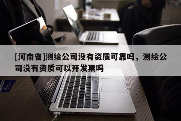[河南省]测绘公司没有资质可靠吗，测绘公司没有资质可以开发票吗