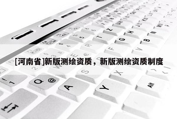 [河南省]新版测绘资质，新版测绘资质制度