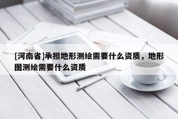 [河南省]承担地形测绘需要什么资质，地形图测绘需要什么资质