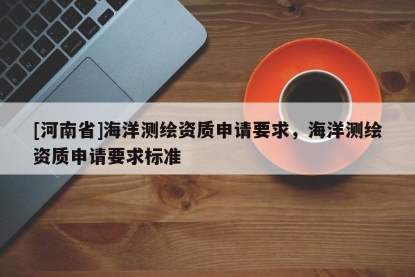 [河南省]海洋测绘资质申请要求，海洋测绘资质申请要求标准