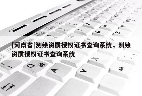 [河南省]测绘资质授权证书查询系统，测绘资质授权证书查询系统