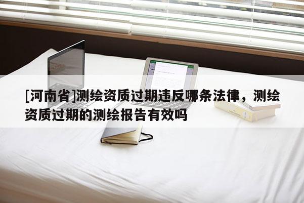 [河南省]测绘资质过期违反哪条法律，测绘资质过期的测绘报告有效吗