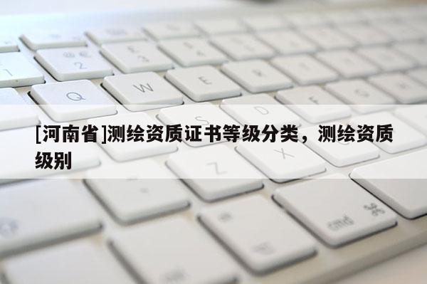 [河南省]测绘资质证书等级分类，测绘资质级别