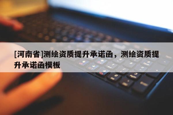 [河南省]测绘资质提升承诺函，测绘资质提升承诺函模板