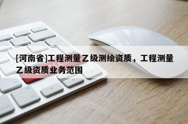 [河南省]工程测量乙级测绘资质，工程测量乙级资质业务范围