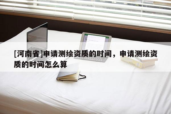 [河南省]申请测绘资质的时间，申请测绘资质的时间怎么算