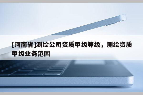 [河南省]测绘公司资质甲级等级，测绘资质甲级业务范围