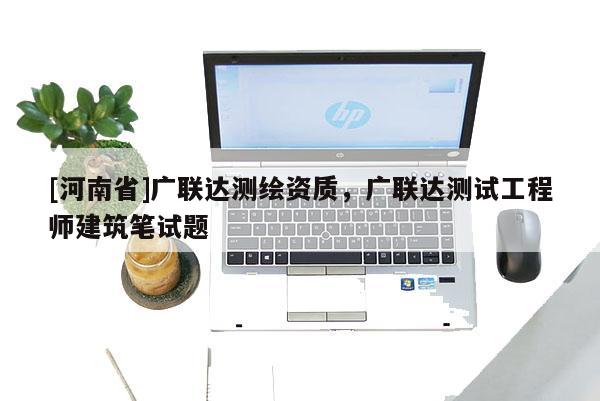 [河南省]广联达测绘资质，广联达测试工程师建筑笔试题