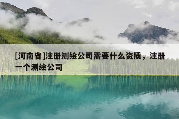 [河南省]注册测绘公司需要什么资质，注册一个测绘公司
