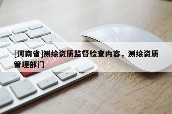 [河南省]测绘资质监督检查内容，测绘资质管理部门
