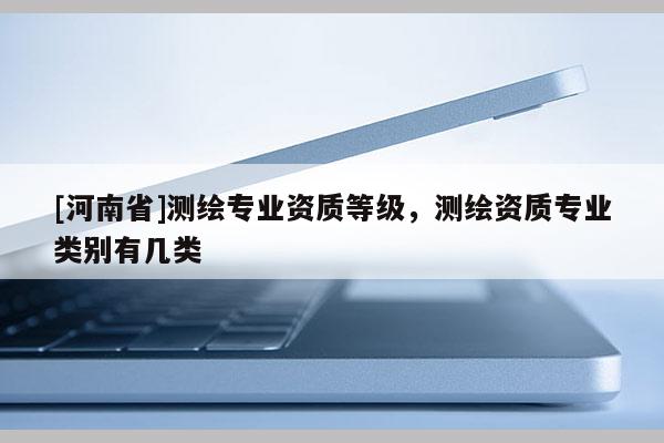 [河南省]测绘专业资质等级，测绘资质专业类别有几类